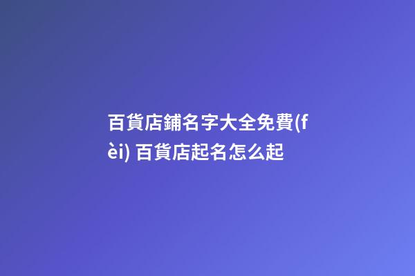 百貨店鋪名字大全免費(fèi) 百貨店起名怎么起-第1張-店鋪起名-玄機(jī)派
